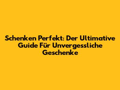Schenken Perfekt: Der Ultimative Guide Für Unvergessliche Geschenke