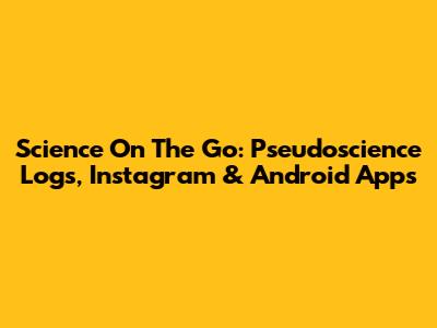 Science On The Go: Pseudoscience Logs, Instagram & Android Apps