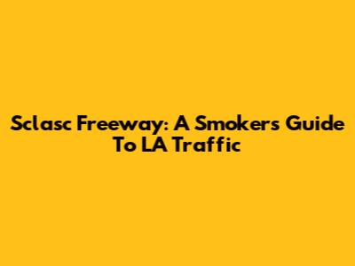 Sclasc Freeway: A Smoker's Guide To LA Traffic