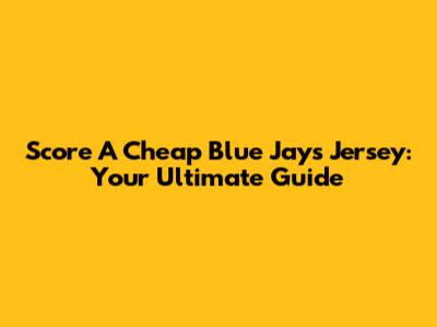 Score A Cheap Blue Jays Jersey: Your Ultimate Guide