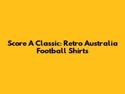 Score A Classic: Retro Australia Football Shirts
