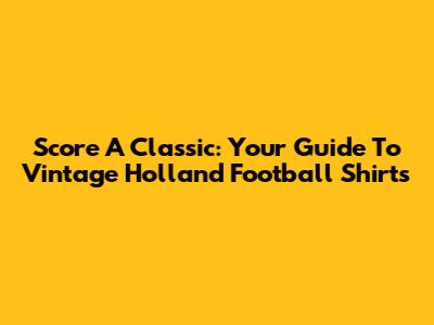 Score A Classic: Your Guide To Vintage Holland Football Shirts