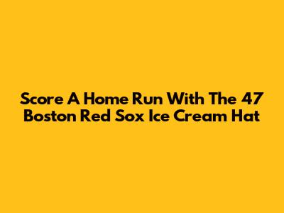 Score A Home Run With The 47 Boston Red Sox Ice Cream Hat
