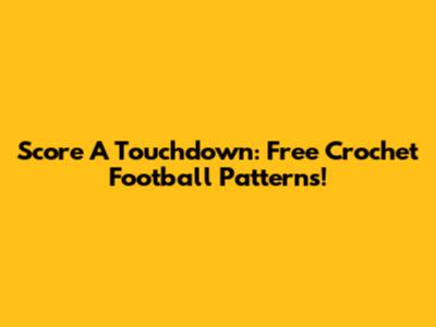 Score A Touchdown: Free Crochet Football Patterns!