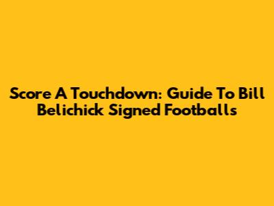 Score A Touchdown: Guide To Bill Belichick Signed Footballs