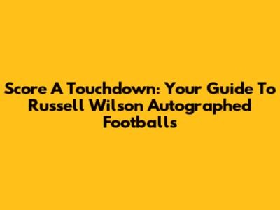 Score A Touchdown: Your Guide To Russell Wilson Autographed Footballs