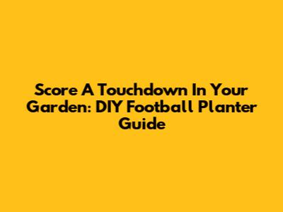 Score A Touchdown In Your Garden: DIY Football Planter Guide