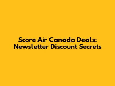 Score Air Canada Deals: Newsletter Discount Secrets