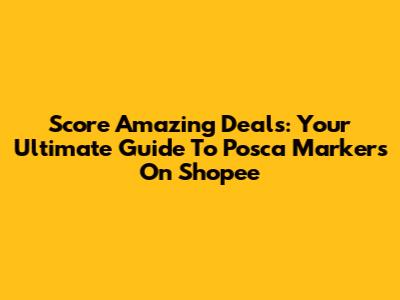 Score Amazing Deals: Your Ultimate Guide To Posca Markers On Shopee