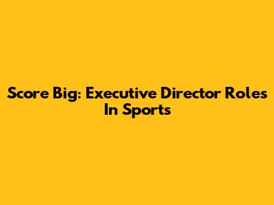 Score Big: Executive Director Roles In Sports