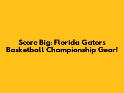 Score Big: Florida Gators Basketball Championship Gear!