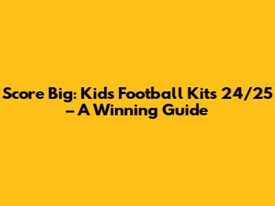 Score Big: Kids' Football Kits 24/25 – A Winning Guide