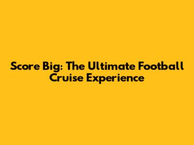Score Big: The Ultimate Football Cruise Experience