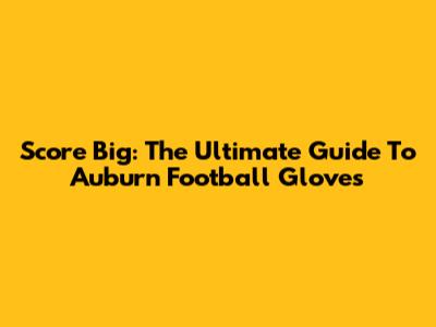Score Big: The Ultimate Guide To Auburn Football Gloves