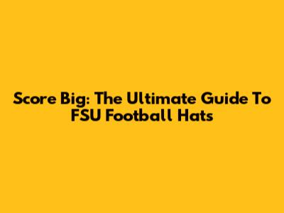 Score Big: The Ultimate Guide To FSU Football Hats