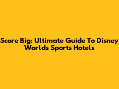 Score Big: Ultimate Guide To Disney World's Sports Hotels