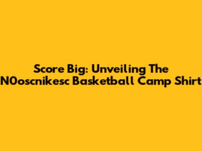 Score Big: Unveiling The N0oscnikesc Basketball Camp Shirt
