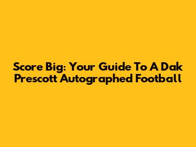 Score Big: Your Guide To A Dak Prescott Autographed Football