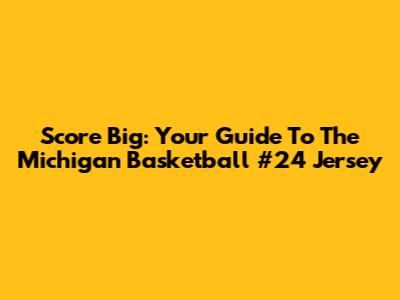 Score Big: Your Guide To The Michigan Basketball #24 Jersey