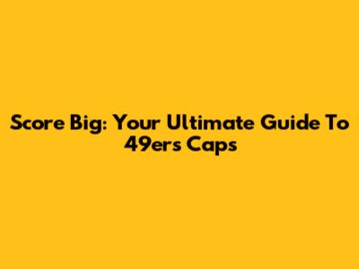 Score Big: Your Ultimate Guide To 49ers Caps