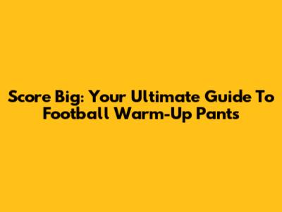 Score Big: Your Ultimate Guide To Football Warm-Up Pants
