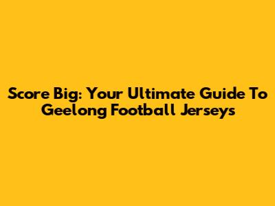 Score Big: Your Ultimate Guide To Geelong Football Jerseys