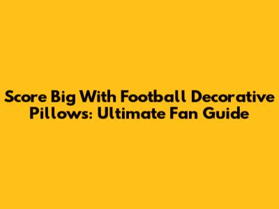 Score Big With Football Decorative Pillows: Ultimate Fan Guide