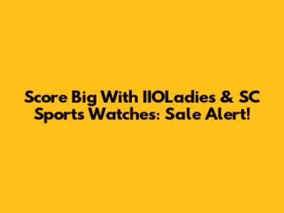 Score Big With IIOLadies & SC Sports Watches: Sale Alert!