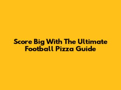 Score Big With The Ultimate Football Pizza Guide