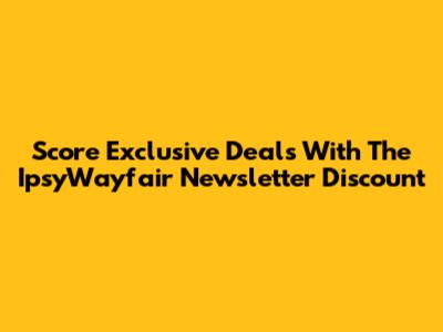 Score Exclusive Deals With The IpsyWayfair Newsletter Discount
