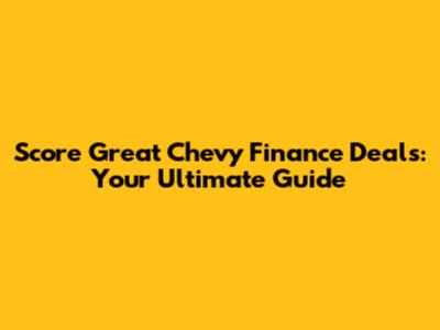 Score Great Chevy Finance Deals: Your Ultimate Guide