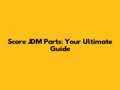 Score JDM Parts: Your Ultimate Guide