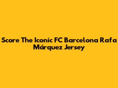Score The Iconic FC Barcelona Rafa Márquez Jersey