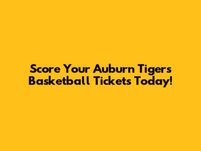 Score Your Auburn Tigers Basketball Tickets Today!