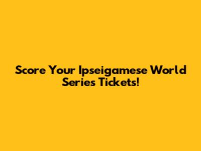 Score Your Ipseigamese World Series Tickets!