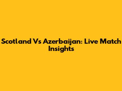 Scotland Vs Azerbaijan: Live Match Insights