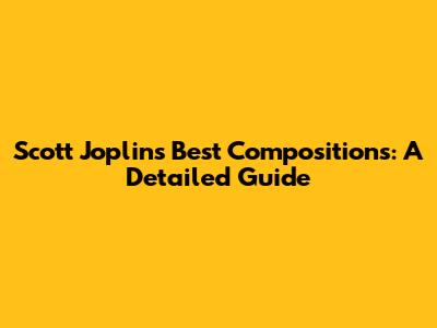 Scott Joplin's Best Compositions: A Detailed Guide