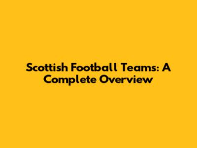 Scottish Football Teams: A Complete Overview