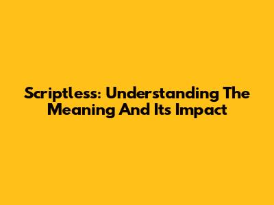 Scriptless: Understanding The Meaning And Its Impact
