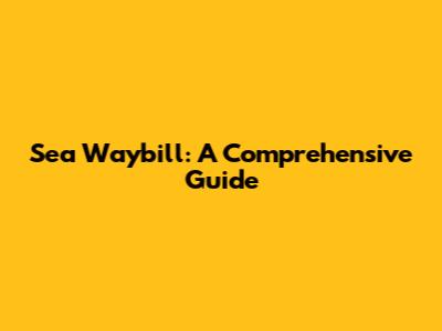 Sea Waybill: A Comprehensive Guide
