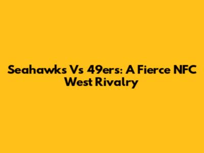 Seahawks Vs 49ers: A Fierce NFC West Rivalry
