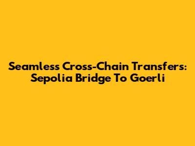 Seamless Cross-Chain Transfers: Sepolia Bridge To Goerli