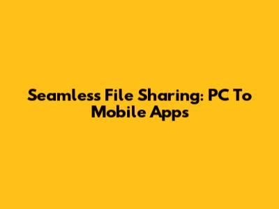 Seamless File Sharing: PC To Mobile Apps