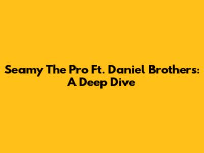 Seamy The Pro Ft. Daniel Brothers: A Deep Dive