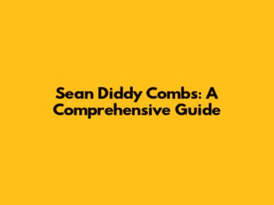 Sean 'Diddy' Combs: A Comprehensive Guide