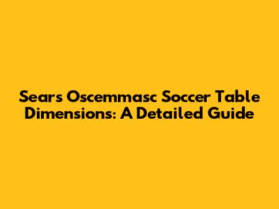 Sears Oscemmasc Soccer Table Dimensions: A Detailed Guide
