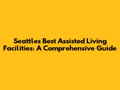 Seattle's Best Assisted Living Facilities: A Comprehensive Guide