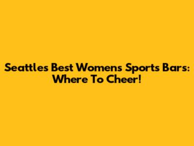 Seattle's Best Women's Sports Bars: Where To Cheer!