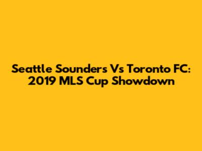 Seattle Sounders Vs Toronto FC: 2019 MLS Cup Showdown