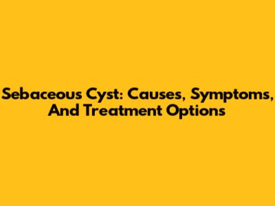 Sebaceous Cyst: Causes, Symptoms, And Treatment Options